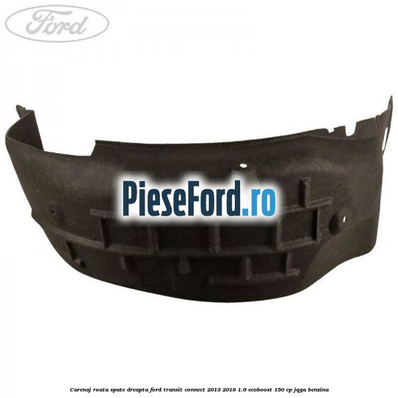 Carenaj roata spate dreapta Ford Transit Connect 2013-2018 1.6 EcoBoost 150 cp Carenaj roata spate dreapta Ford Transit Connect 2013-2018 1.6 EcoBoost 150 cp JQGA benzina