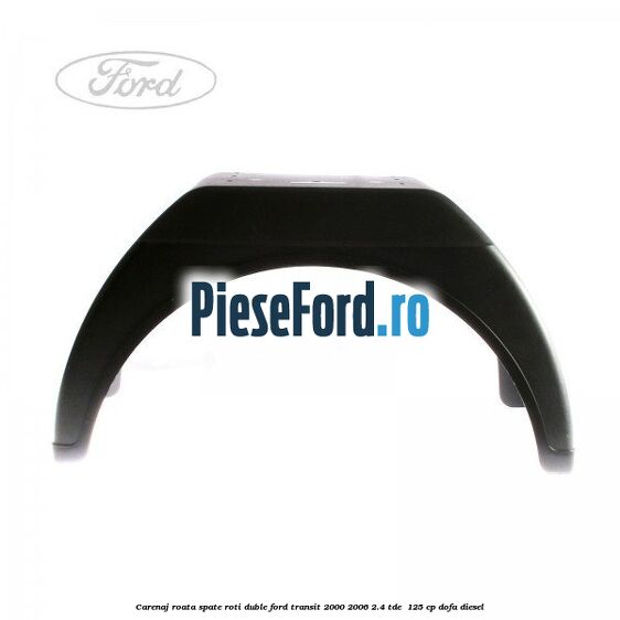 Carenaj roata spate roti duble Ford Transit 2000-2006 2.4 TDE 125 cp Carenaj roata spate roti duble Ford Transit 2000-2006 2.4 TDE 125 cp DOFA diesel