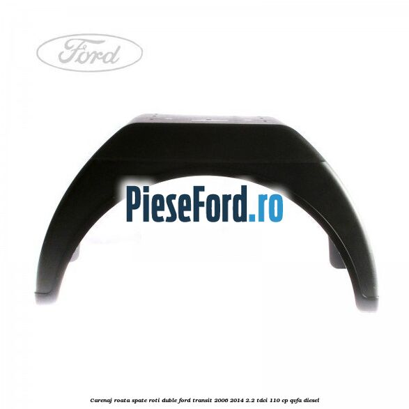 Carenaj roata spate roti duble Ford Transit 2006-2014 2.2 TDCi 110 cp QVFA diesel