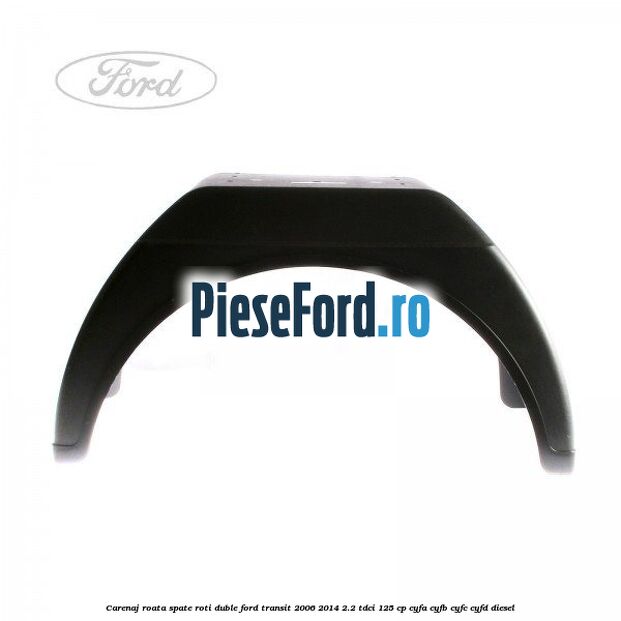 Carenaj roata spate roti duble Ford Transit 2006-2014 2.2 TDCi 125 cp CYFA, CYFB, CYFC, CYFD diesel