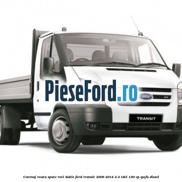 Carenaj roata spate roti duble Ford Transit 2006-2014 2.2 TDCi 130 cp QWFA diesel
