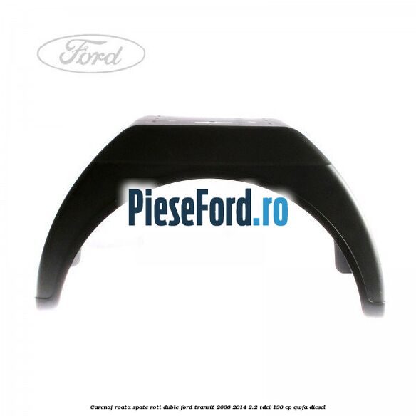 Carenaj roata spate roti duble Ford Transit 2006-2014 2.2 TDCi 130 cp QWFA diesel