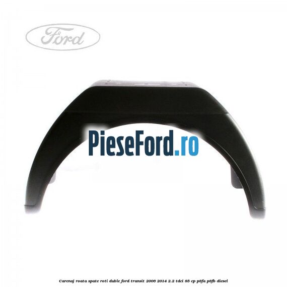 Carenaj roata spate roti duble Ford Transit 2006-2014 2.2 TDCi 85 cp P8FA, P8FB diesel