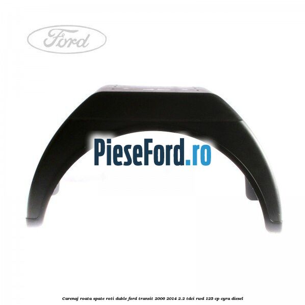 Carenaj roata spate roti duble Ford Transit 2006-2014 2.2 TDCi RWD 125 cp CYRA diesel