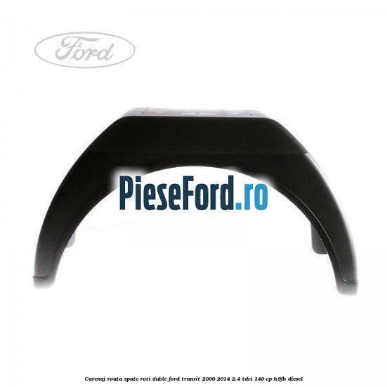 Carenaj roata spate roti duble Ford Transit 2006-2014 2.4 TDCi 140 cp H9FB diesel