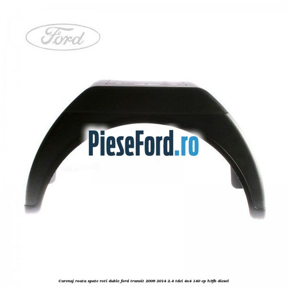 Carenaj roata spate roti duble Ford Transit 2006-2014 2.4 TDCi 4x4 140 cp H9FB diesel