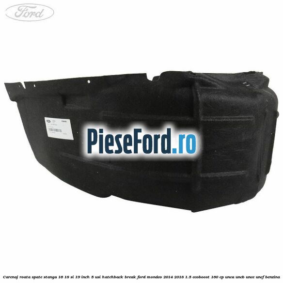 Carenaj roata spate stanga 16, 18 si 19 inch, 5 usi hatchback/break Ford Mondeo 2014-2018 1.5 EcoBoost 160 cp UNCA, UNCB, UNCE, UNCF benzina