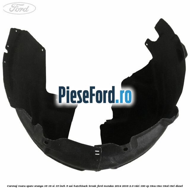 Carenaj roata spate stanga 16, 18 si 19 inch, 5 usi hatchback/break Ford Mondeo 2014-2018 2.0 TDCi 180 cp T8CA, T8CC, T8CD, T8CL diesel