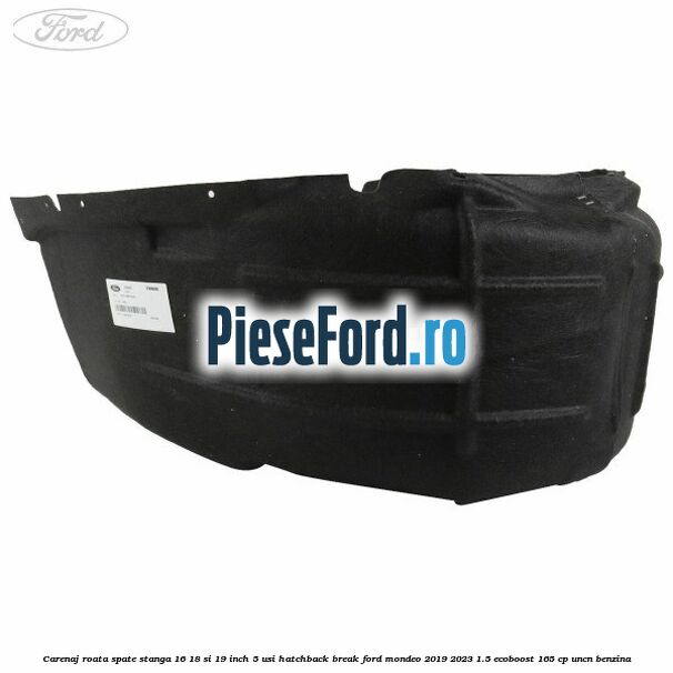 Carenaj roata spate stanga 16, 18 si 19 inch, 5 usi hatchback/break Ford Mondeo 2019-2023 1.5 EcoBoost 165 cp UNCN benzina