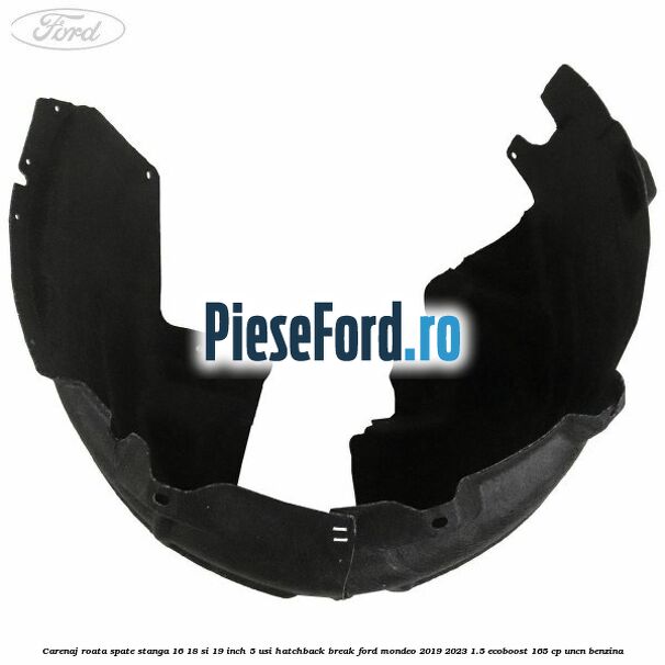 Carenaj roata spate stanga 16, 18 si 19 inch, 5 usi hatchback/break Ford Mondeo 2019-2023 1.5 EcoBoost 165 cp UNCN benzina