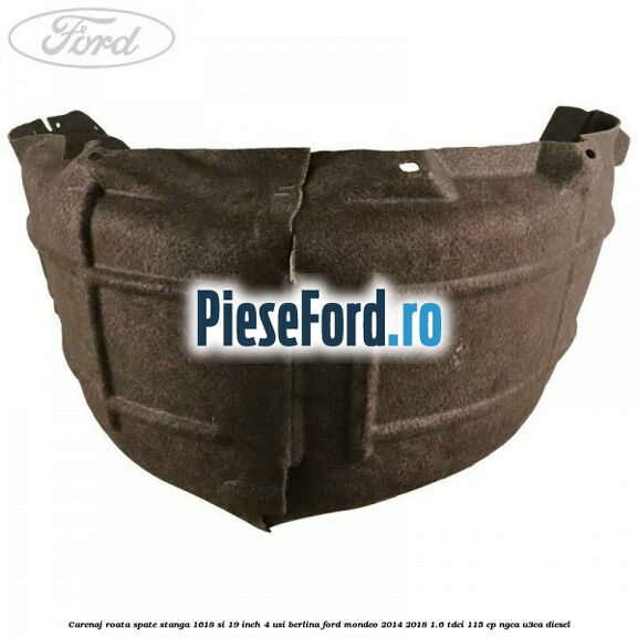 Carenaj roata spate stanga 16,18 si 19 inch, 4 usi berlina Ford Mondeo 2014-2018 1.6 TDCi 115 cp Carenaj roata spate stanga 16,18 si 19 inch, 4 usi berlina Ford Mondeo 2014-2018 1.6 TDCi 115 cp NGCA, U3CA diesel