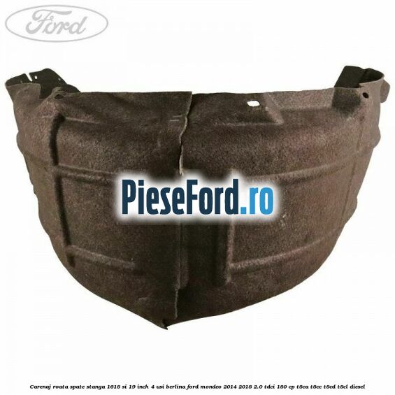 Carenaj roata spate stanga 16,18 si 19 inch, 4 usi berlina Ford Mondeo 2014-2018 2.0 TDCi 180 cp Carenaj roata spate stanga 16,18 si 19 inch, 4 usi berlina Ford Mondeo 2014-2018 2.0 TDCi 180 cp T8CA, T8CC, T8CD, T8CL diesel