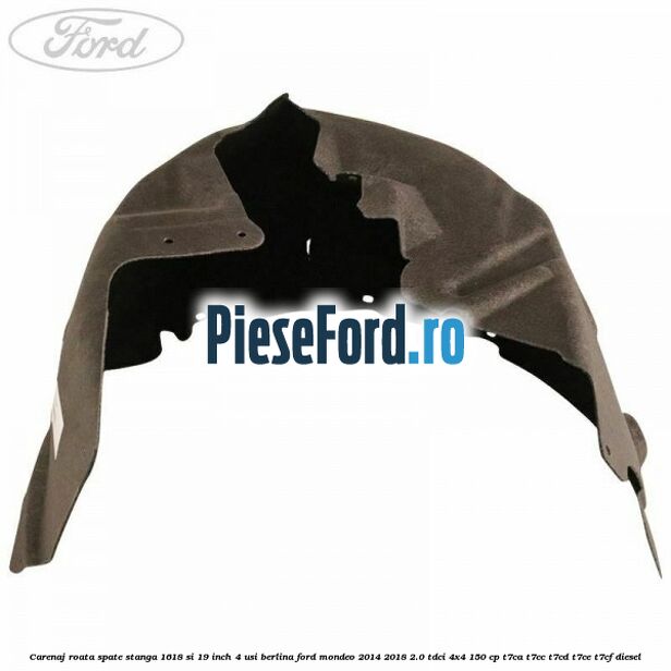 Carenaj roata spate stanga 16,18 si 19 inch, 4 usi berlina Ford Mondeo 2014-2018 2.0 TDCi 4x4 150 cp T7CA, T7CC, T7CD, T7CE, T7CF diesel