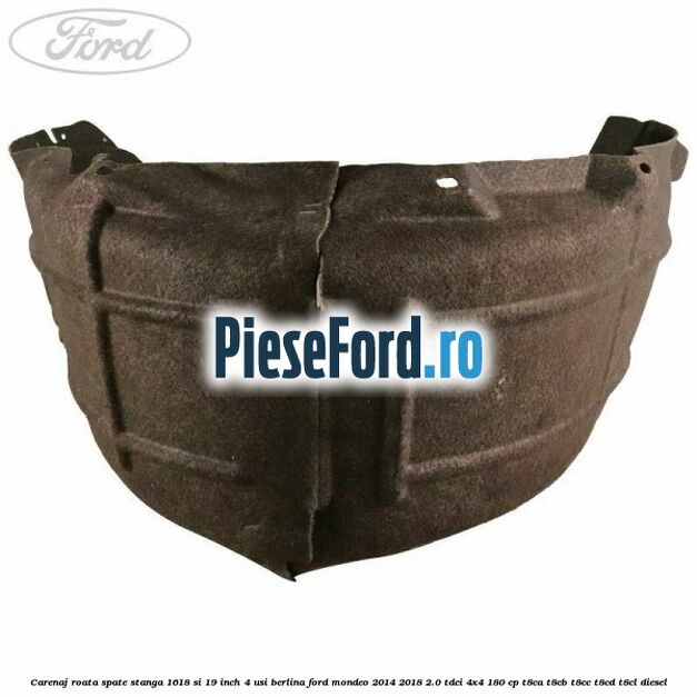 Carenaj roata spate stanga 16,18 si 19 inch, 4 usi berlina Ford Mondeo 2014-2018 2.0 TDCi 4x4 180 cp T8CA, T8CB, T8CC, T8CD, T8CL diesel