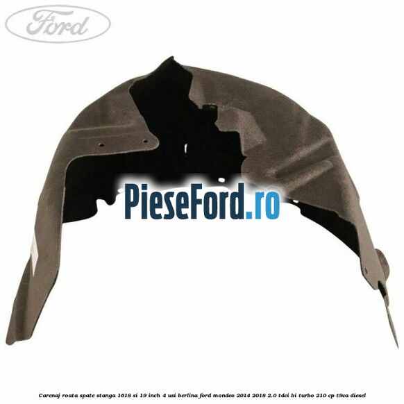 Carenaj roata spate stanga 16,18 si 19 inch, 4 usi berlina Ford Mondeo 2014-2018 2.0 TDCi Bi-Turbo 210 cp T9CA diesel