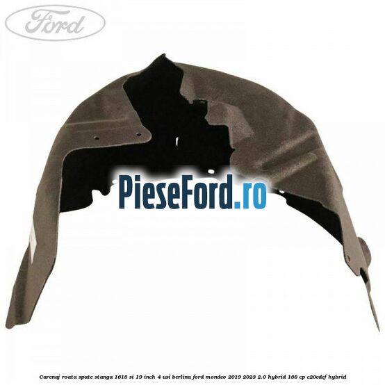 Carenaj roata spate stanga 16,18 si 19 inch, 4 usi berlina Ford Mondeo 2019-2023 2.0 Hybrid 188 cp C20EDEF hybrid