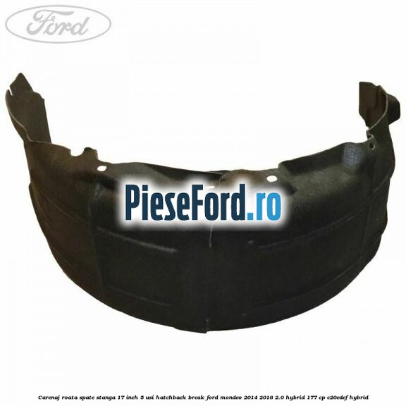 Carenaj roata spate stanga 17 inch 5 usi hatchback/break Ford Mondeo 2014-2018 2.0 Hybrid 177 cp C20EDEF hybrid