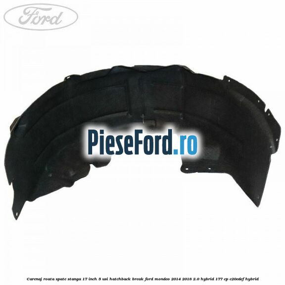 Carenaj roata spate stanga 17 inch 5 usi hatchback/break Ford Mondeo 2014-2018 2.0 Hybrid 177 cp C20EDEF hybrid