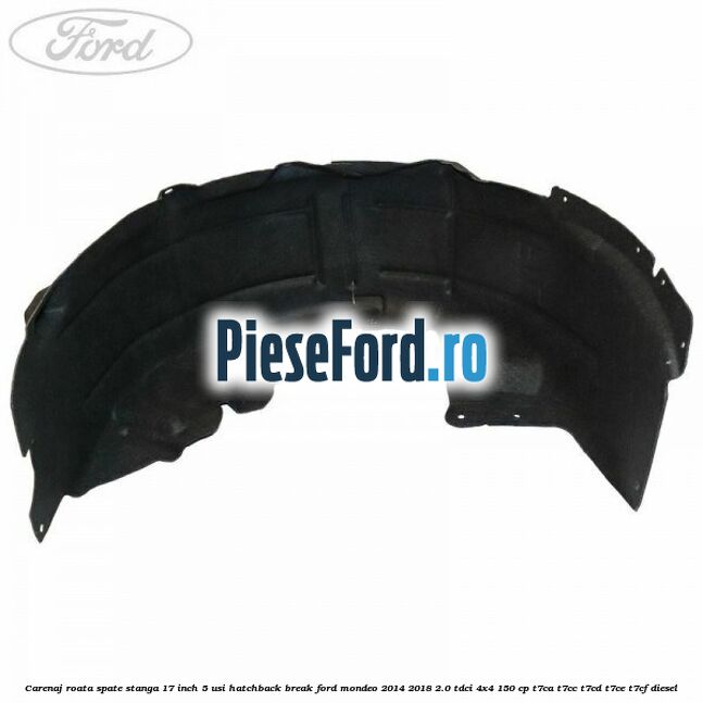 Carenaj roata spate stanga 17 inch 5 usi hatchback/break Ford Mondeo 2014-2018 2.0 TDCi 4x4 150 cp T7CA, T7CC, T7CD, T7CE, T7CF diesel