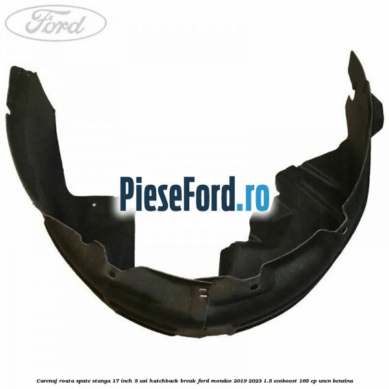 Carenaj roata spate stanga 17 inch 5 usi hatchback/break Ford Mondeo 2019-2023 1.5 EcoBoost 165 cp UNCN benzina