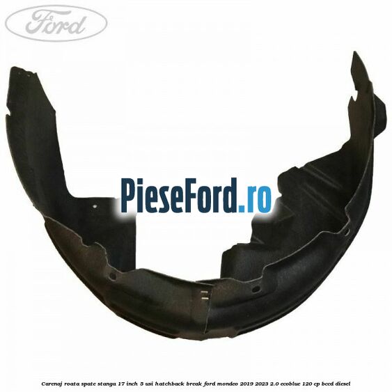 Carenaj roata spate stanga 17 inch 5 usi hatchback/break Ford Mondeo 2019-2023 2.0 EcoBlue 120 cp Carenaj roata spate stanga 17 inch 5 usi hatchback/break Ford Mondeo 2019-2023 2.0 EcoBlue 120 cp BCCD diesel