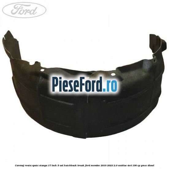 Carenaj roata spate stanga 17 inch 5 usi hatchback/break Ford Mondeo 2019-2023 2.0 EcoBlue 4x4 190 cp YMCC diesel