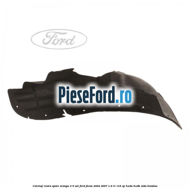 Carenaj roata spate stanga 3/5 usi Ford Focus 2004-2007 1.6 Ti 115 cp Carenaj roata spate stanga 3/5 usi Ford Focus 2004-2007 1.6 Ti 115 cp HXDA, HXDB, SIDA benzina