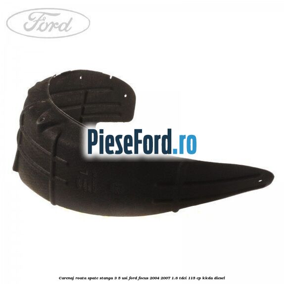 Carenaj roata spate stanga 3/5 usi Ford Focus 2004-2007 1.8 TDCi 115 cp KKDA diesel