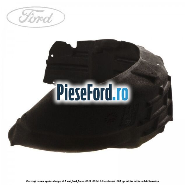 Carenaj roata spate stanga 4/5 usi Ford Focus 2011-2014 1.0 EcoBoost 125 cp Carenaj roata spate stanga 4/5 usi Ford Focus 2011-2014 1.0 EcoBoost 125 cp M1DA, M1DC, M1DD benzina