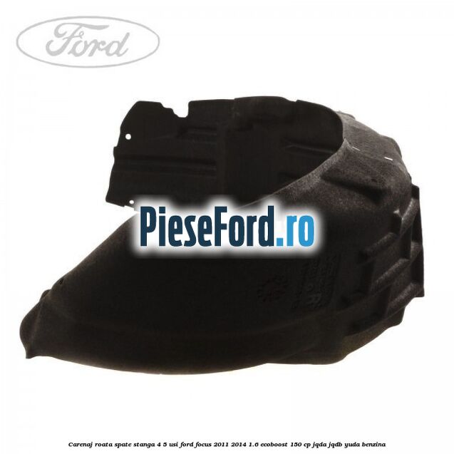 Carenaj roata spate stanga 4/5 usi Ford Focus 2011-2014 1.6 EcoBoost 150 cp Carenaj roata spate stanga 4/5 usi Ford Focus 2011-2014 1.6 EcoBoost 150 cp JQDA, JQDB, YUDA benzina