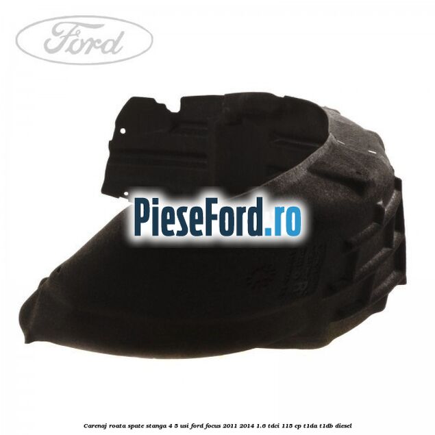 Carenaj roata spate stanga 4/5 usi Ford Focus 2011-2014 1.6 TDCi 115 cp T1DA, T1DB diesel