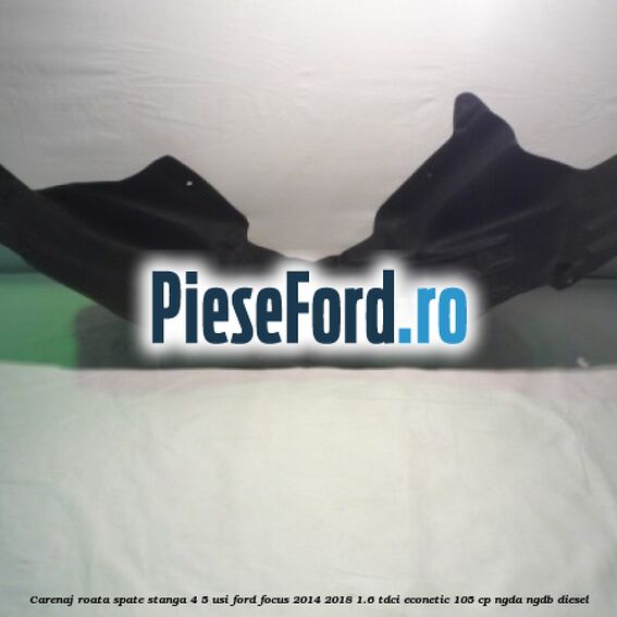 Carenaj roata spate stanga 4/5 usi Ford Focus 2014-2018 1.6 TDCi ECOnetic 105 cp Carenaj roata spate stanga 4/5 usi Ford Focus 2014-2018 1.6 TDCi ECOnetic 105 cp NGDA, NGDB diesel