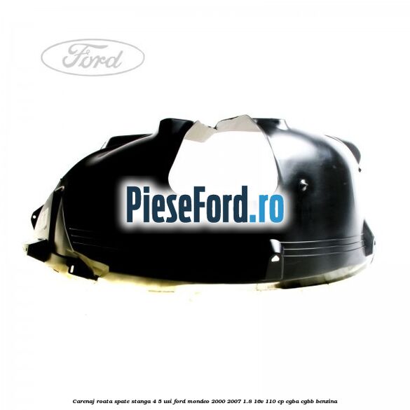 Carenaj roata spate stanga 4/5 usi Ford Mondeo 2000-2007 1.8 16V 110 cp CGBA, CGBB benzina