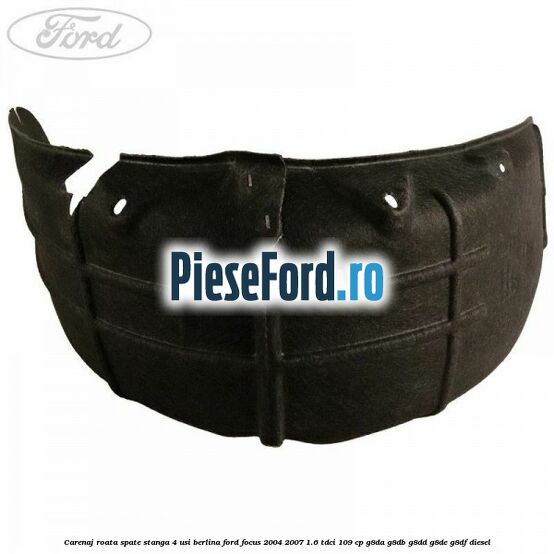 Carenaj roata spate stanga 4 usi berlina Ford Focus 2004-2007 1.6 TDCi 109 cp Carenaj roata spate stanga 4 usi berlina Ford Focus 2004-2007 1.6 TDCi 109 cp G8DA, G8DB, G8DD, G8DE, G8DF diesel