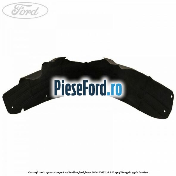 Carenaj roata spate stanga 4 usi berlina Ford Focus 2004-2007 1.8 125 cp Carenaj roata spate stanga 4 usi berlina Ford Focus 2004-2007 1.8 125 cp Q7DA, QQDA, QQDB benzina