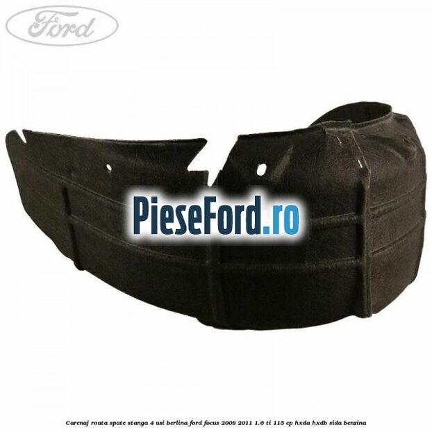 Carenaj roata spate stanga 4 usi berlina Ford Focus 2008-2011 1.6 Ti 115 cp Carenaj roata spate stanga 4 usi berlina Ford Focus 2008-2011 1.6 Ti 115 cp HXDA, HXDB, SIDA benzina