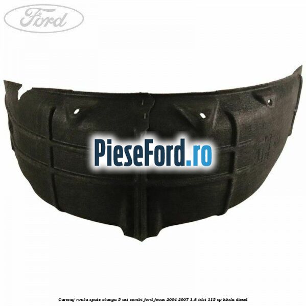Carenaj roata spate stanga 5 usi combi Ford Focus 2004-2007 1.8 TDCi 115 cp Carenaj roata spate stanga 5 usi combi Ford Focus 2004-2007 1.8 TDCi 115 cp KKDA diesel