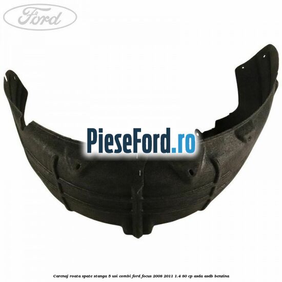 Carenaj roata spate stanga 5 usi combi Ford Focus 2008-2011 1.4 80 cp Carenaj roata spate stanga 5 usi combi Ford Focus 2008-2011 1.4 80 cp ASDA, ASDB benzina