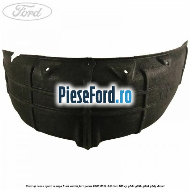 Carenaj roata spate stanga 5 usi combi Ford Focus 2008-2011 2.0 TDCi 136 cp G6DA, G6DB, G6DD, G6DG diesel