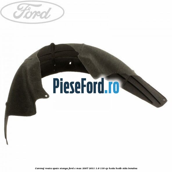 Carenaj roata spate stanga Ford C-Max 2007-2011 1.6 116 cp Carenaj roata spate stanga Ford C-Max 2007-2011 1.6 116 cp HXDA, HXDB, SIDA benzina