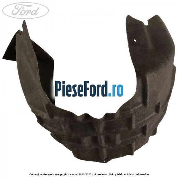 Carenaj roata spate stanga Ford C-Max 2016-2020 1.0 EcoBoost 125 cp B7DA, M1DA, M1DD benzina