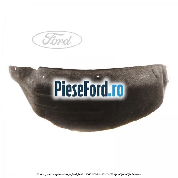 Carenaj roata spate stanga Ford Fiesta 2005-2008 1.25 16V 70 cp Carenaj roata spate stanga Ford Fiesta 2005-2008 1.25 16V 70 cp M7JA, M7JB benzina