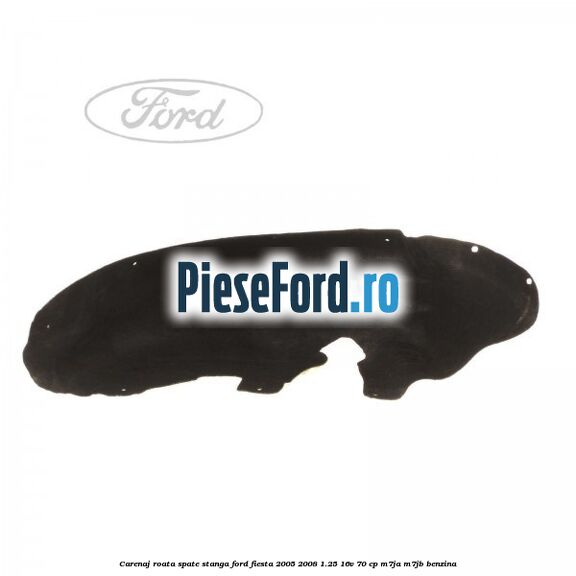 Carenaj roata spate stanga Ford Fiesta 2005-2008 1.25 16V 70 cp Carenaj roata spate stanga Ford Fiesta 2005-2008 1.25 16V 70 cp M7JA, M7JB benzina