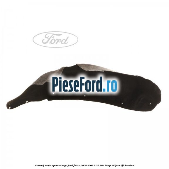 Carenaj roata spate stanga Ford Fiesta 2005-2008 1.25 16V 70 cp Carenaj roata spate stanga Ford Fiesta 2005-2008 1.25 16V 70 cp M7JA, M7JB benzina