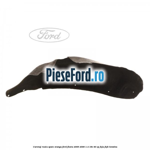 Carenaj roata spate stanga Ford Fiesta 2005-2008 1.4 16V 80 cp Carenaj roata spate stanga Ford Fiesta 2005-2008 1.4 16V 80 cp FXJA, FXJB benzina