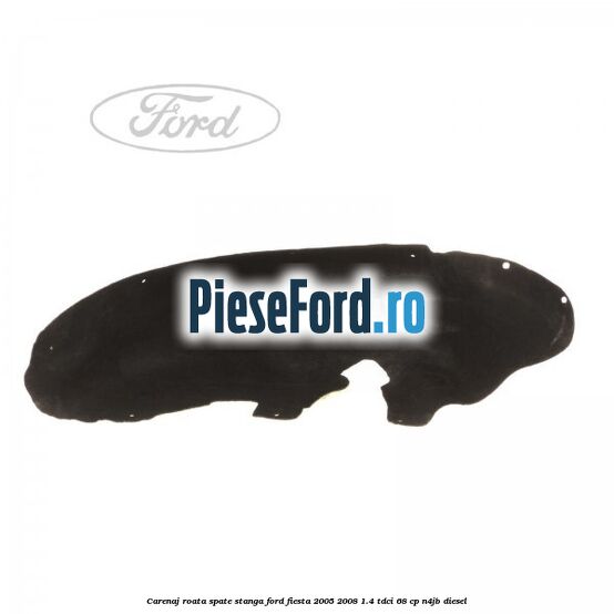 Carenaj roata spate stanga Ford Fiesta 2005-2008 1.4 TDCi 68 cp Carenaj roata spate stanga Ford Fiesta 2005-2008 1.4 TDCi 68 cp N4JB diesel
