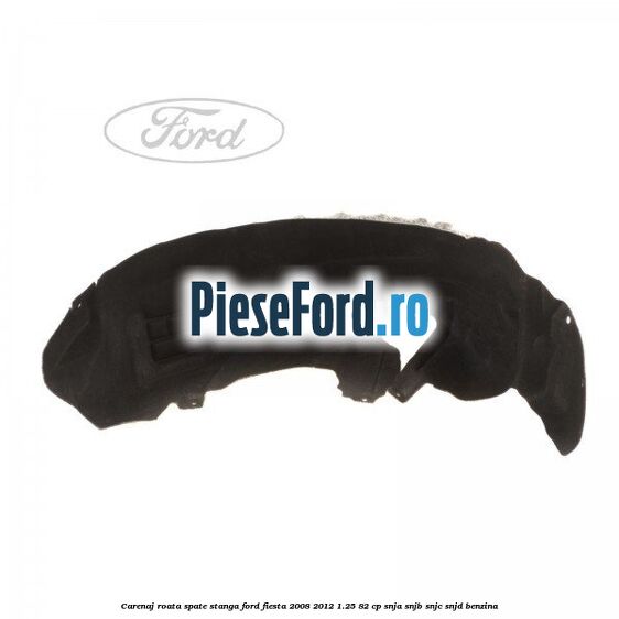 Carenaj roata spate stanga Ford Fiesta 2008-2012 1.25 82 cp SNJA, SNJB, SNJC, SNJD benzina