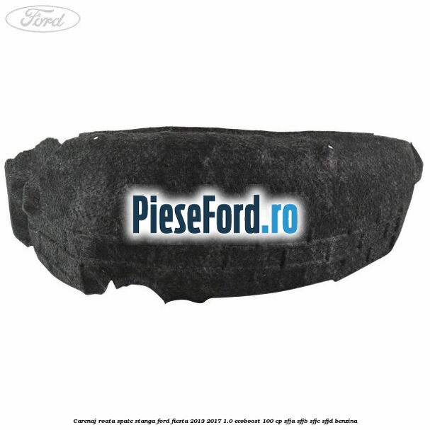 Carenaj roata spate stanga Ford Fiesta 2013-2017 1.0 EcoBoost 100 cp Carenaj roata spate stanga Ford Fiesta 2013-2017 1.0 EcoBoost 100 cp SFJA, SFJB, SFJC, SFJD benzina