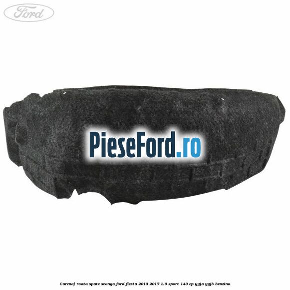 Carenaj roata spate stanga Ford Fiesta 2013-2017 1.0 Sport 140 cp Carenaj roata spate stanga Ford Fiesta 2013-2017 1.0 Sport 140 cp YYJA, YYJB benzina