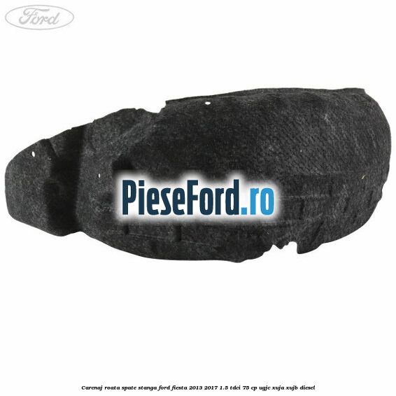 Carenaj roata spate stanga Ford Fiesta 2013-2017 1.5 TDCi 75 cp UGJC, XUJA, XUJB diesel